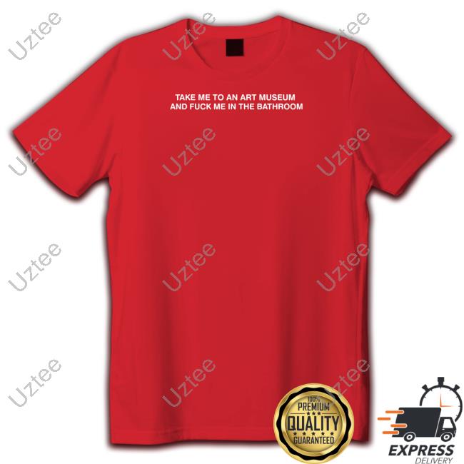 Take Me To An Art Museum And Fuck Me In The Bathroom Shirts