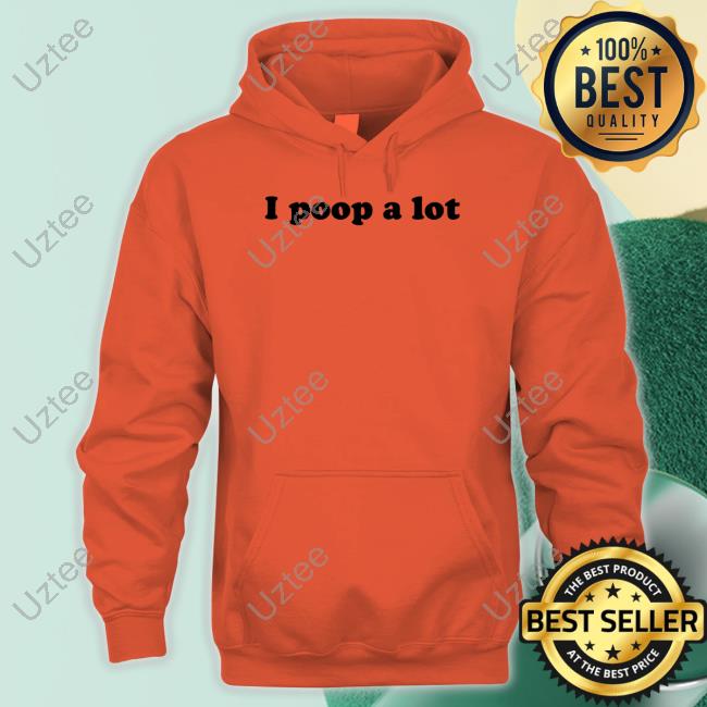 I Poop A Lot Shirt Shirts That Go Hard I Poop A Lot Sweatshirt
