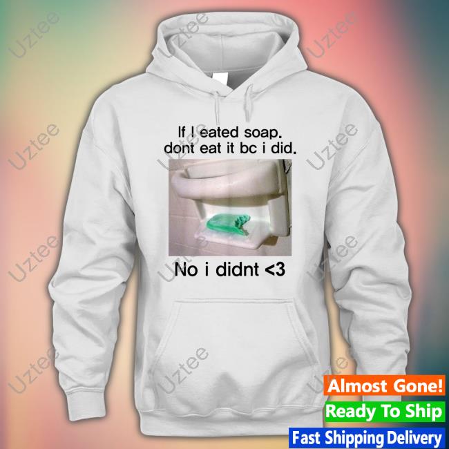 If I Eated Soap Dont Eat It Bc I Did No I Didnt New Shirt