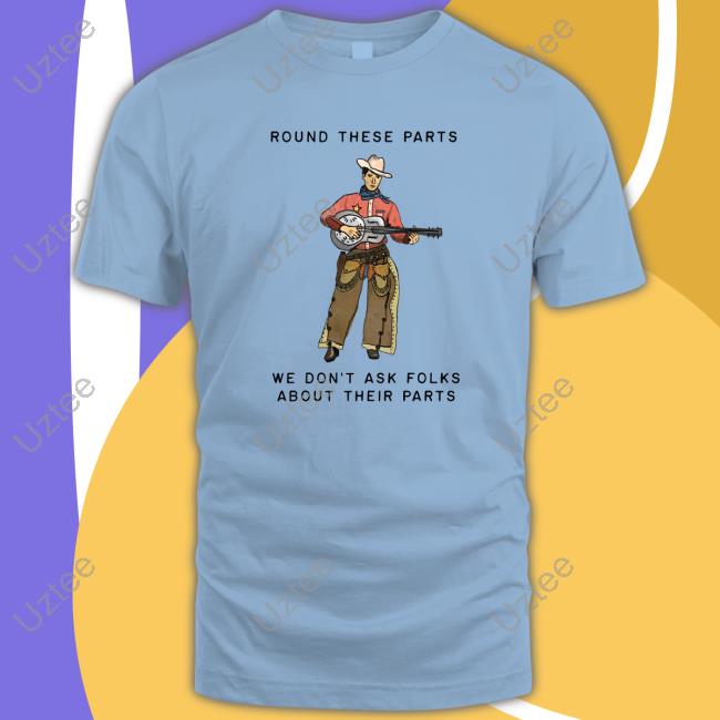 Round These Parts We Don't Ask Folks About Their Parts shirt Sweetcowboyblues Merch Round These Parts We Don't Ask Folks About Their Parts shirt