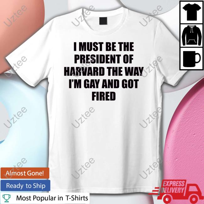 I Must Be The President Of Harvard The Way I'm Gay And Got Fired T Shirt