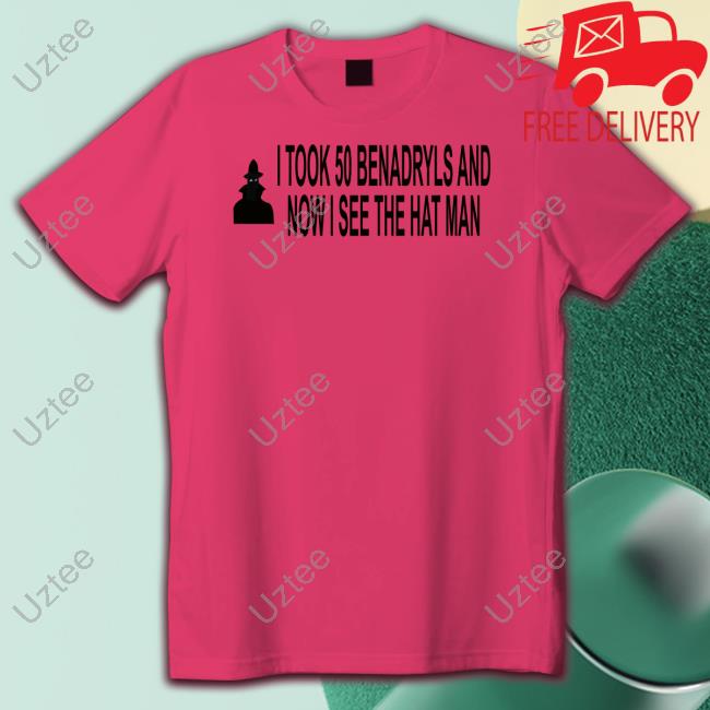 I Took 50 Benadryls And Now I See The Hat Man New Shirt