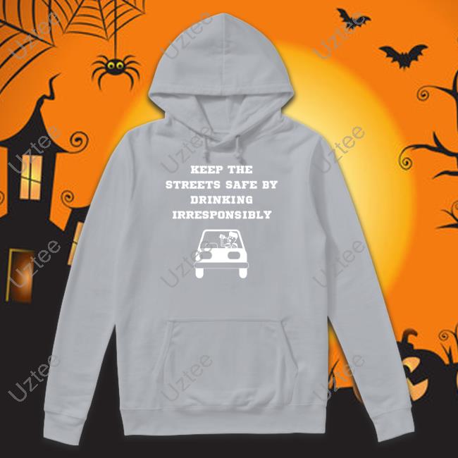 Keep The Streets Safe By Drinking Irresponsibly T Shirt