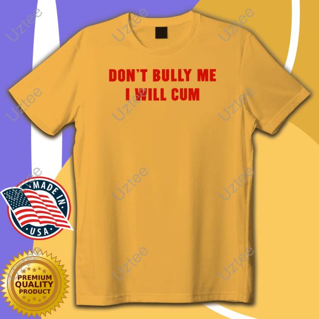 Shirts That Go Hard Store Don't Bully Me I Will Cum Shirt
