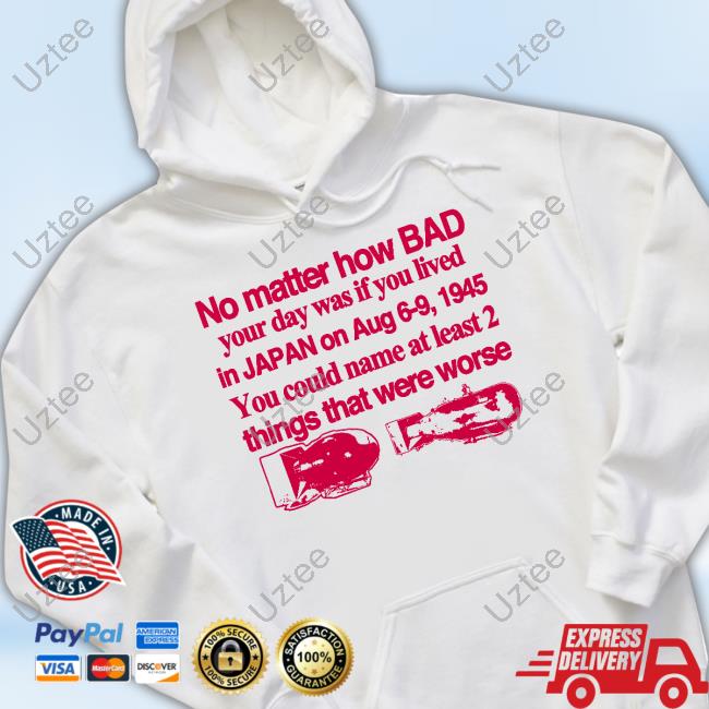 Hoodie No Matter How Bad Your Day Was If You Lived In Japan On Aug 6-9 1945 You Could Name At Least 2 Things That Were Worse