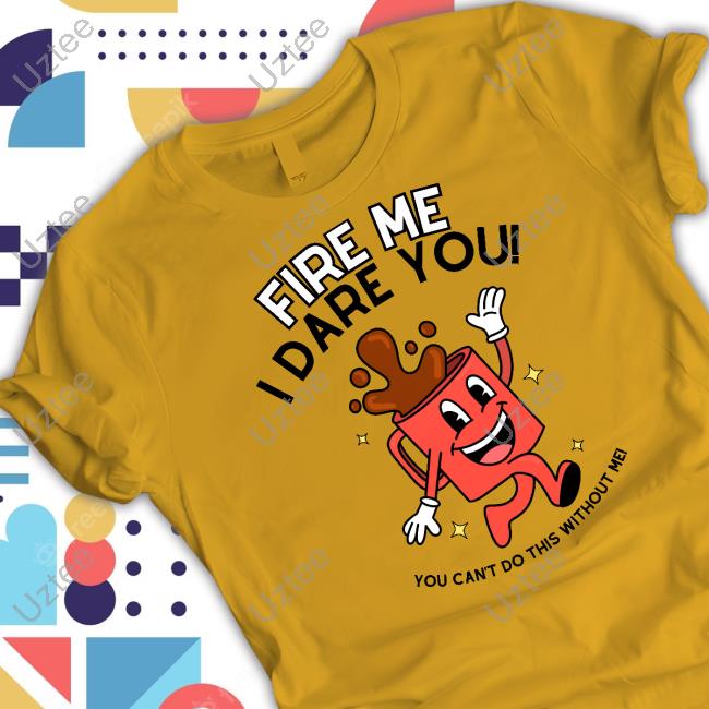 Fire Me I Dare You You Can't Do This Without Me Tee Shirt Doublecrossclothingco Fire Me I Dare You You Can't Do This Without Me Long Sleeve T Shirt