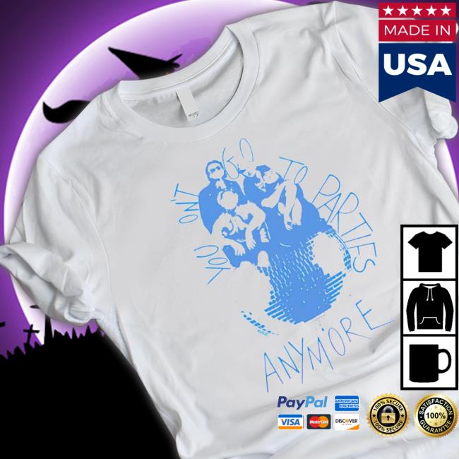 You Don’t Go To Parties Anymore Tee You Don’t Go To Parties Anymore Tee