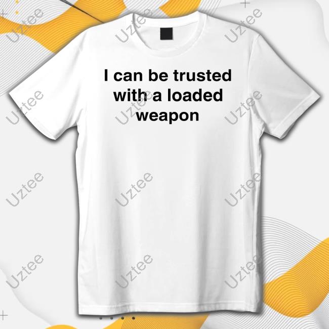 I Can Be Trusted With A Loaded Weapon Tee