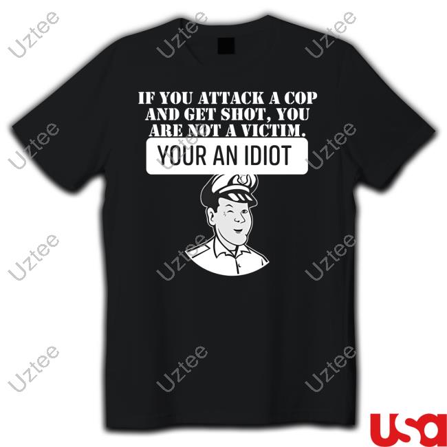 If You Attack A Cop And Get Shot You Are Not A Victim Your An Idiot Tee Shirt