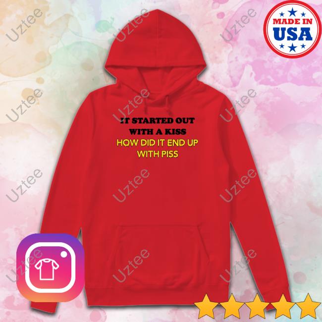 It Started Out With A Kiss How Did It End Up With Piss Shirt White Shirts That Go Hard It Started Out With A Kiss How Did It End Up With Piss Shirt