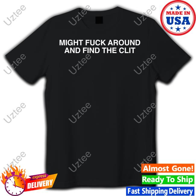 Shirtsthtgohard Shop Might Fuck Around And Find The Clit Shirts