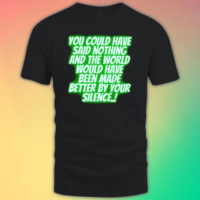 You Could Have Said Nothing And The World Shirt