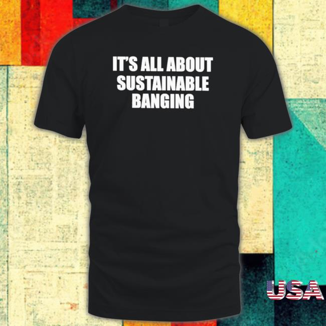 Official It’S All About My Sustainable Banging T-Shirt