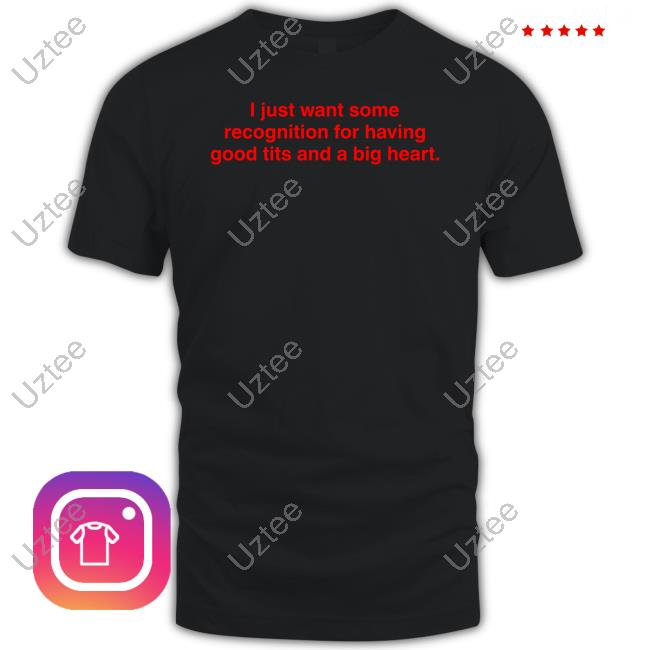 I Just Want Some Recognition For Having Good Tits And A Big Heart Tee Shirt