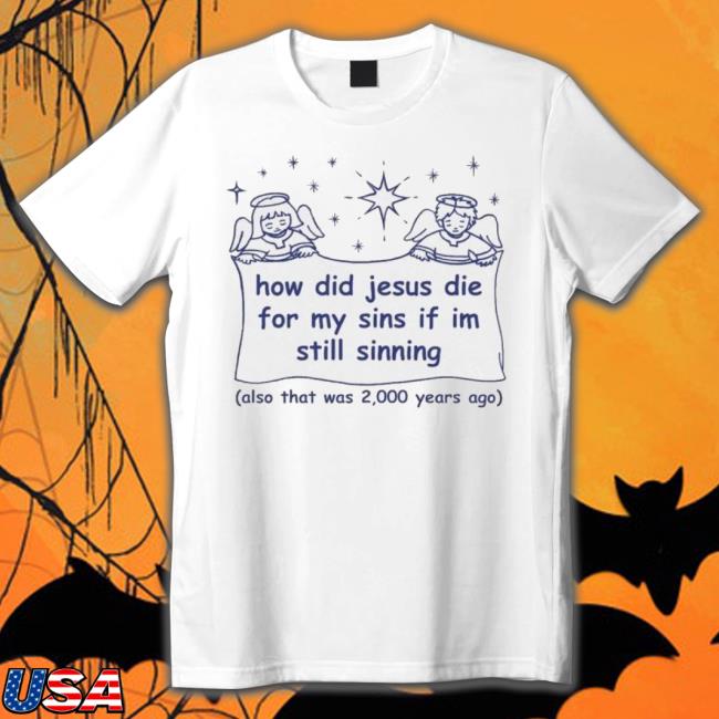 How Did Jesus Die For My Sins If I’M Still Sinning Also That Was 2000 Years Ago shirt
