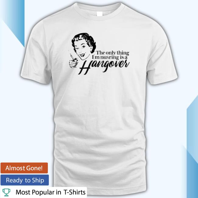The Only Thing I’M Nursing Is A Hangover New Shirt