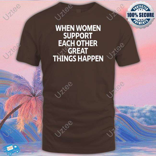Celeb Crushes 95K When Women Support Each Other Great Things Happen T Shirt