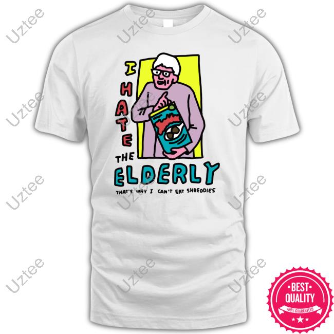 I Hate The Elderly That's Why I Can't Eat Shreddies Tees Zoe Bread I Hate The Elderly That's Why I Can't Eat Shreddies New Shirt