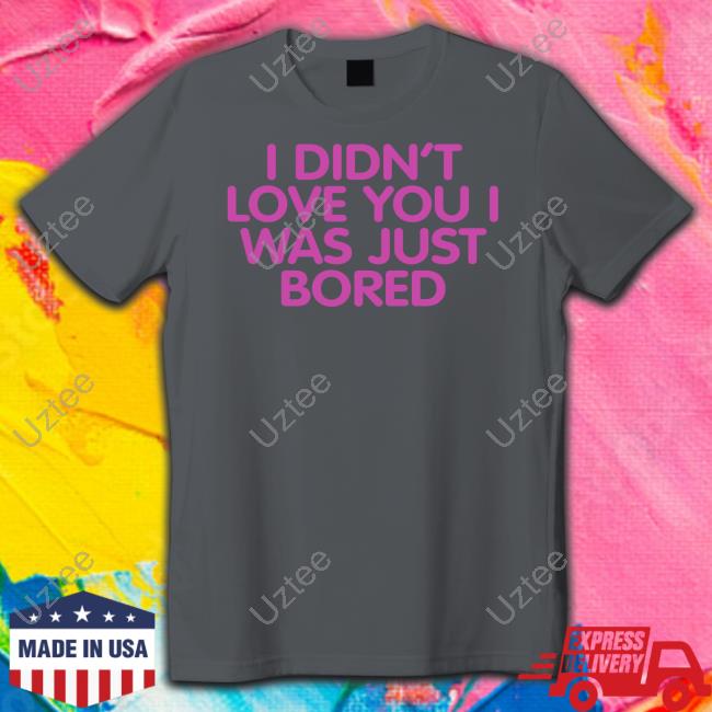 Moxi.Mimi Tiktok I Didn't Love You I Was Just Bored Shirts Moxi Mimi