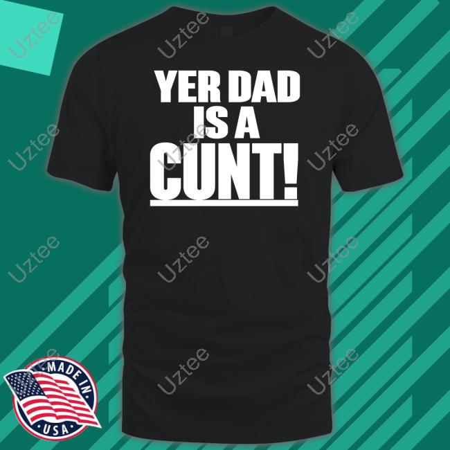 Yer Dad Is A Cunt T Shirts