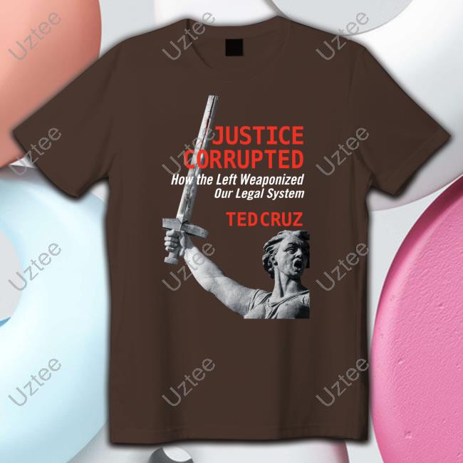 Justice Corrupted How The Left Weaponized Our Legal System Ted Cruz Tees