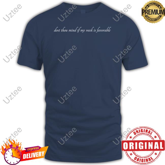 Dost Thou Mind If My Week Is Favorable Tee Shirt
