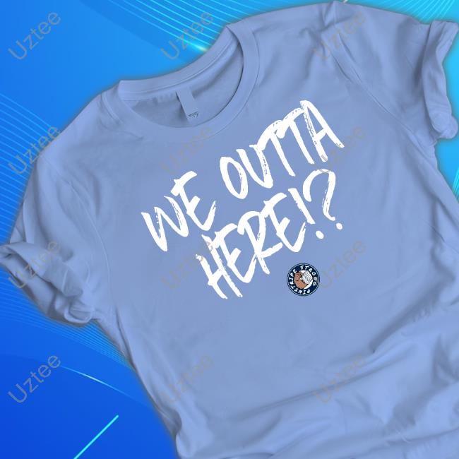 We Outta Here Shirt