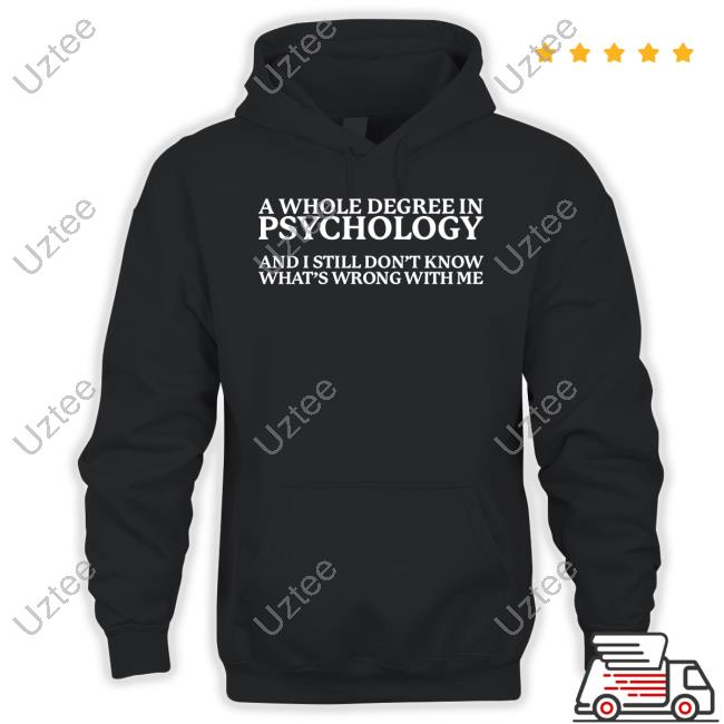 A Whole Degree In Psychology And I Still Don't Know What's Wrong With Me Shirt