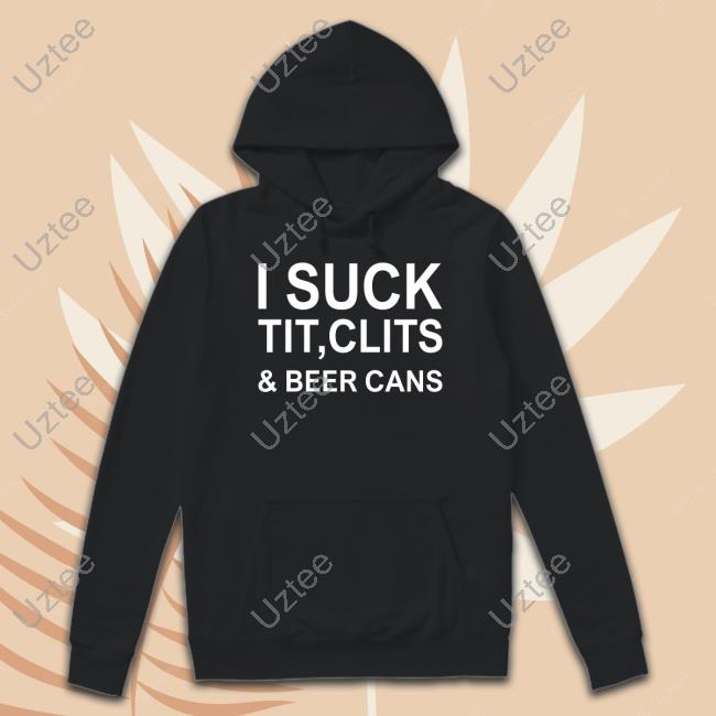 I Suck Tit, Clits & Beer Cans Hoodie I Suck Tit, Clits & Beer Cans Tee Shirt
