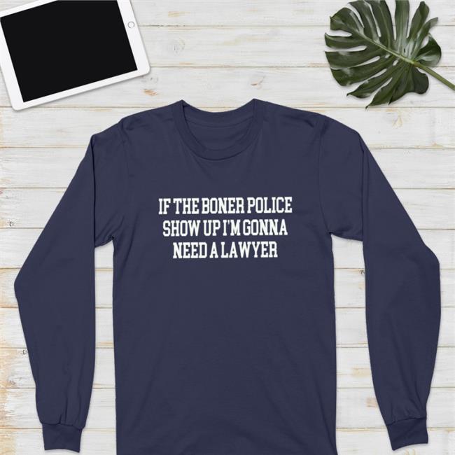 If The Boner Police Show Up I'm Gonna Need A Lawyer Shirt Shirts That Go Hard Merch Shirtsthatgohard
