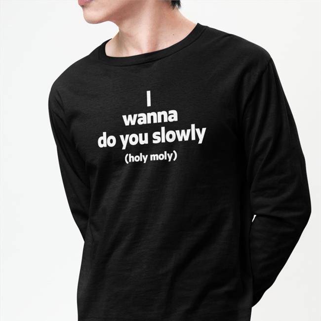 I Wanna Do You Slowly Holy Moly Hoodie Weird Thrift Store Shirts