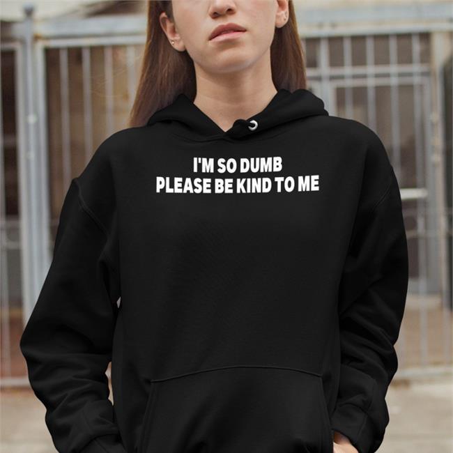 I'm So Dumb Please Be Kind To Me T-Shirt Shirts That Go Hard I'm So Dumb Please Be Kind To Me T Shirt