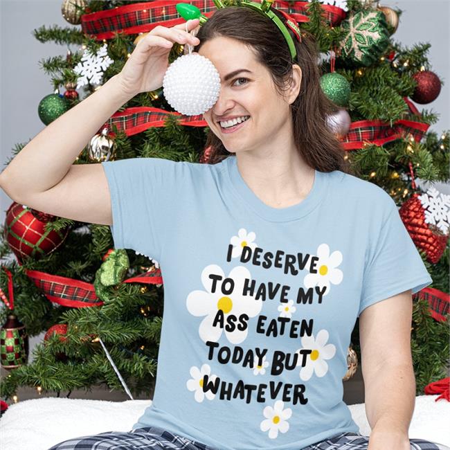 Shirts That Go Hard I Deserve To Have My Ass Eaten Today But Whatever T Shirt Shirtsthtgohard