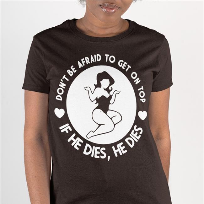 Shirts That Go Hard Don't Be Afraid To Get On Top If He Dies He Dies Shirt Black