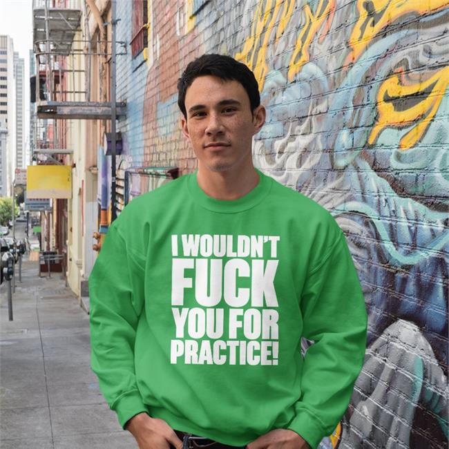 I Wouldn't Fuck You For Practice Shirt Shirts That Go Hard Shirtsthtgohard