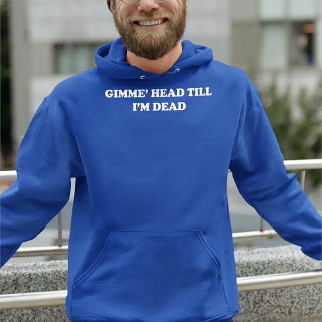 Gimme' Head Till I'm Dead Shirts