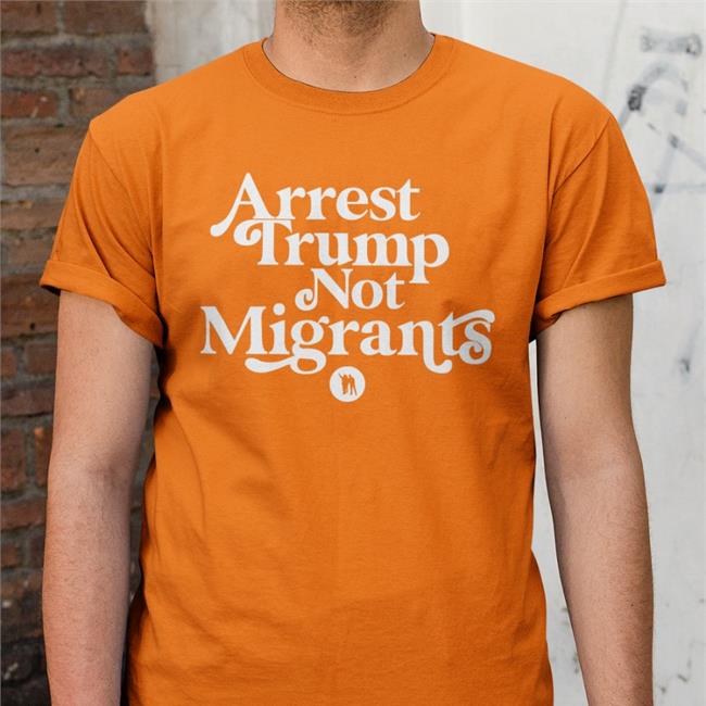 Arrest Trump Not Migrants Shirts