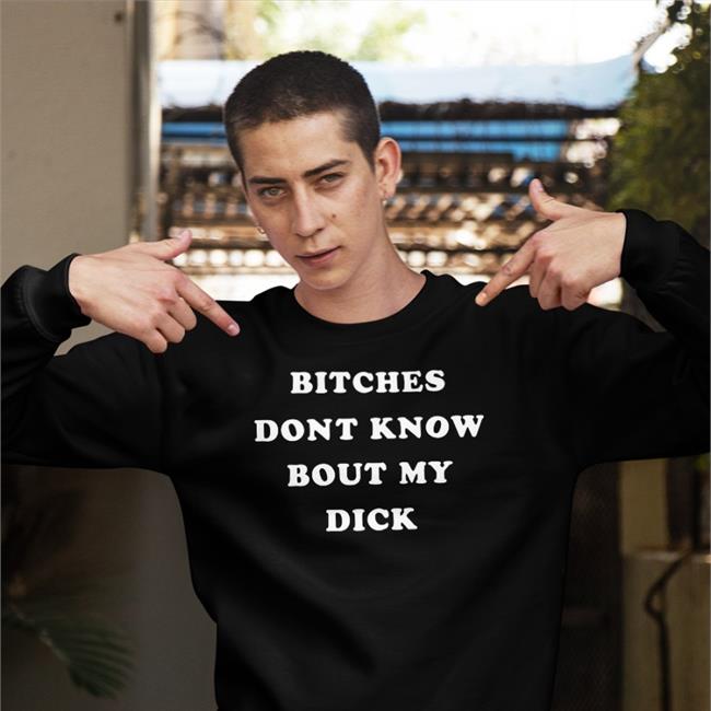 Shirts That Go Hard Bitches Don't Know Bout My Dick Shirt Shirtsthtgohard