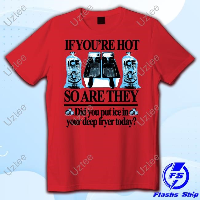 If You're Hot So Are They Did You Put Ice In Your Deep Fryer Today T-Shirts