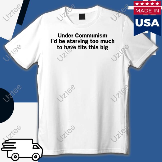 Under Communism I'd Be Starving Too Much To Have Tits This Big T Shirt Shirts That Go Hard