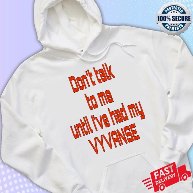 Don't Talk To Me Until I've Had My Vyvanse Tee Shirt Don't Talk To Me Until I've Had My Vyvanse Sweatshirt