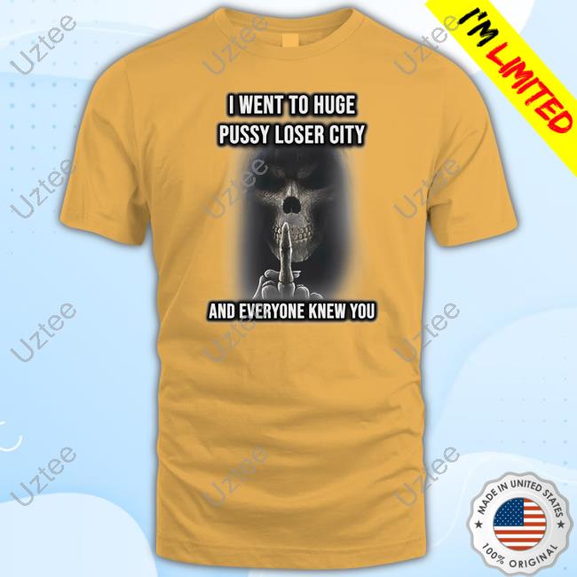 I Went To Huge Pussy Loser City And Everyone Knew You Shirt