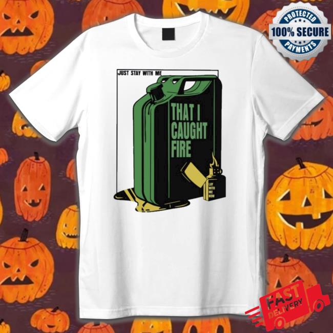 Official Just Stay With Me That I Caught Fire T-Shirt