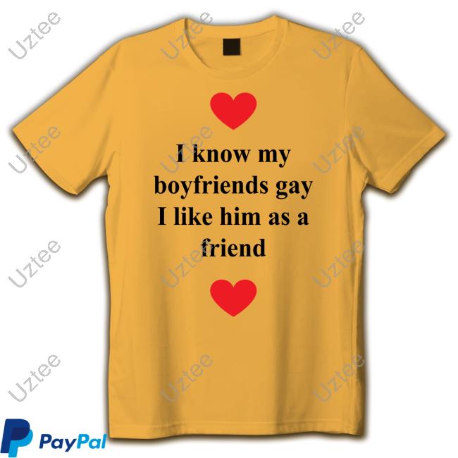 Shirts That Go Hard I Know My Boyfriends Gay I Like Him As A Friend Official Shirt