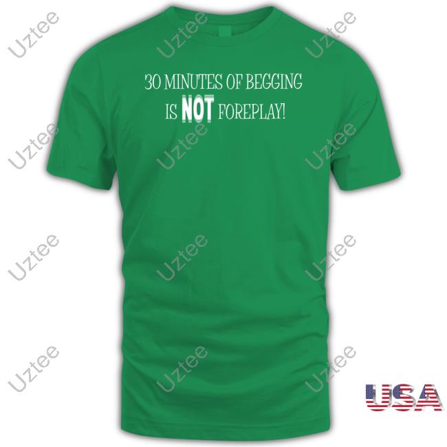 Shirtsthtgohard 30 Minutes Of Begging Is Not Foreplay Tee Shirt