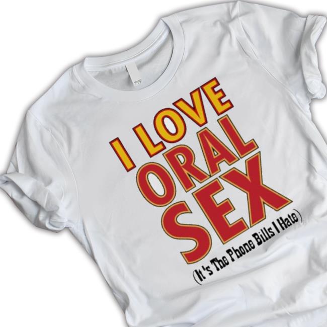 I Love Oral Sex It’S The Phone Bills I Hate Shirts