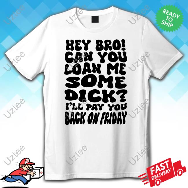 Teenhearts Hey Bro Can You Loan Me Some Dick I'll Pay You Back On Friday Shirts