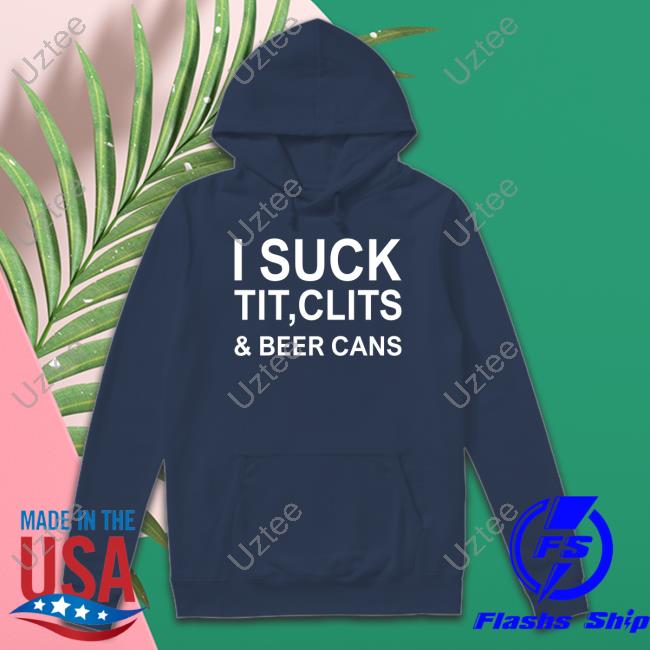 I Suck Tit, Clits & Beer Cans Hoodie I Suck Tit, Clits & Beer Cans Long Sleeve Tee