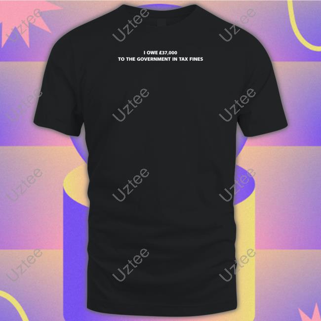 Shirts That Go Hard I Owe £37,000 To The Government In Tax Fines Sweatshirt