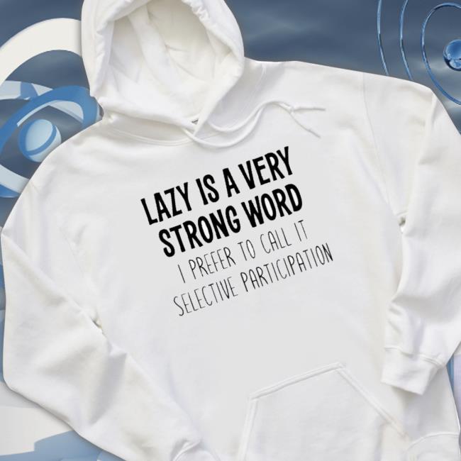 Official Lazy Is A Very Strong Word I Prefer To Call It Selective Participation Classic Shirt